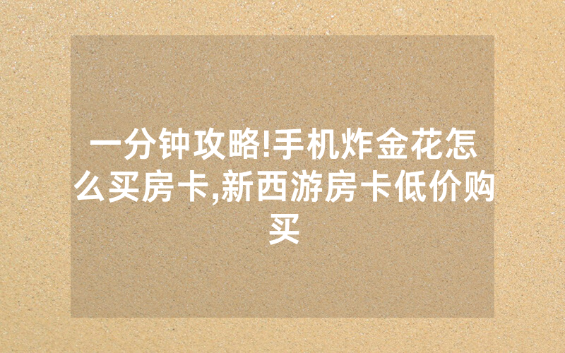 一分钟攻略!手机炸金花怎么买房卡,新西游房卡低价购买