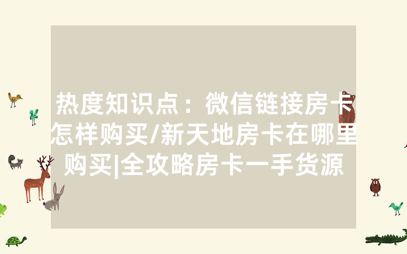 热度知识点：微信链接房卡怎样购买/新天地房卡在哪里购买|全攻略房卡一手货源