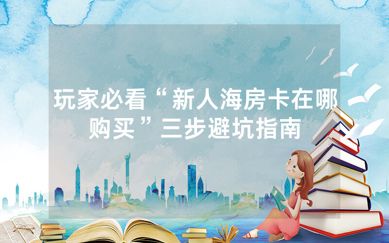 玩家必看“新人海房卡在哪购买”三步避坑指南