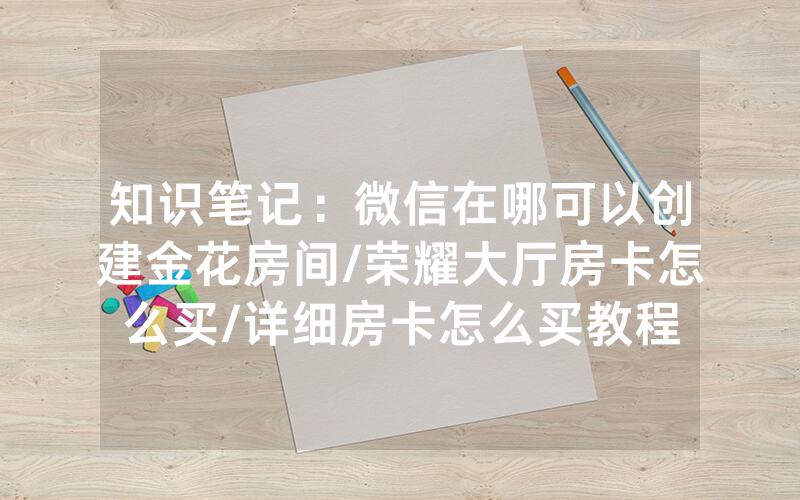 知识笔记：微信在哪可以创建金花房间/荣耀大厅房卡怎么买/详细房卡怎么买教程