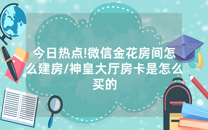 今日热点!微信金花房间怎么建房/神皇大厅房卡是怎么买的