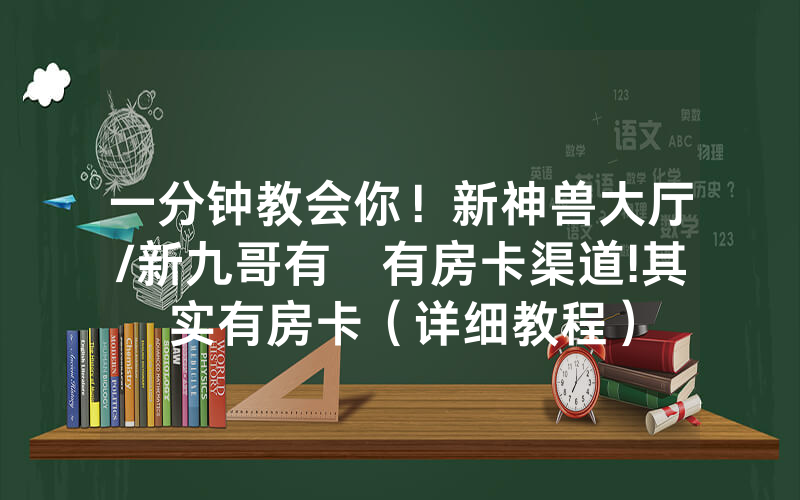 一分钟教会你！新神兽大厅/新九哥有沒有房卡渠道!其实有房卡（详细教程）