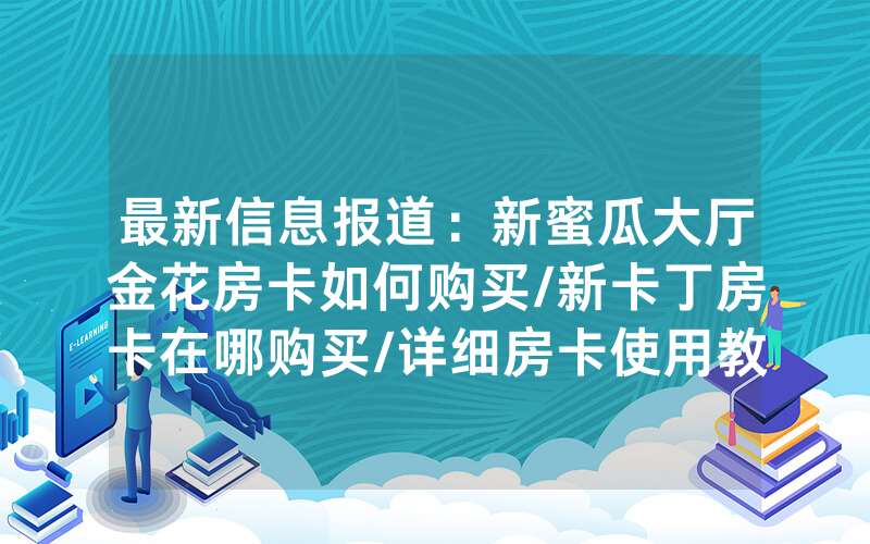 最新信息报道：新蜜瓜大厅金花房卡如何购买/新卡丁房卡在哪购买/详细房卡使用教程
