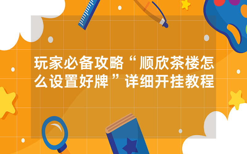 玩家必备攻略“顺欣茶楼怎么设置好牌”详细开挂教程