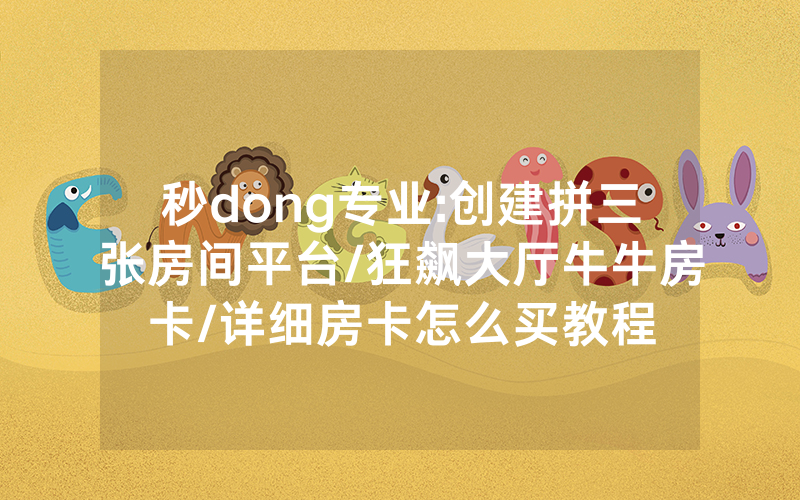 秒dong专业:创建拼三张房间平台/狂飙大厅牛牛房卡/详细房卡怎么买教程