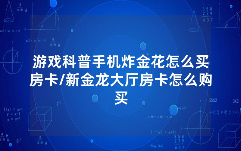 游戏科普手机炸金花怎么买房卡/新金龙大厅房卡怎么购买
