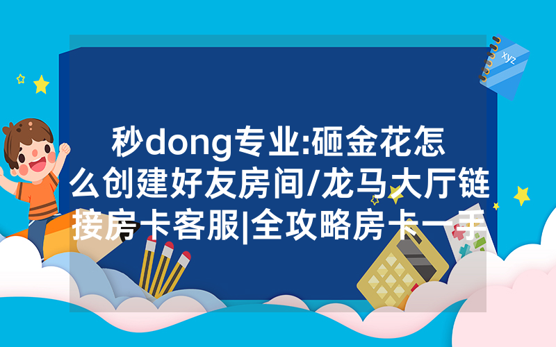 秒dong专业:砸金花怎么创建好友房间/龙马大厅链接房卡客服|全攻略房卡一手货源