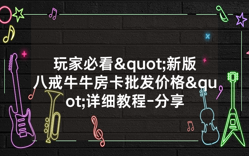 玩家必看"新版八戒牛牛房卡批发价格"详细教程-分享