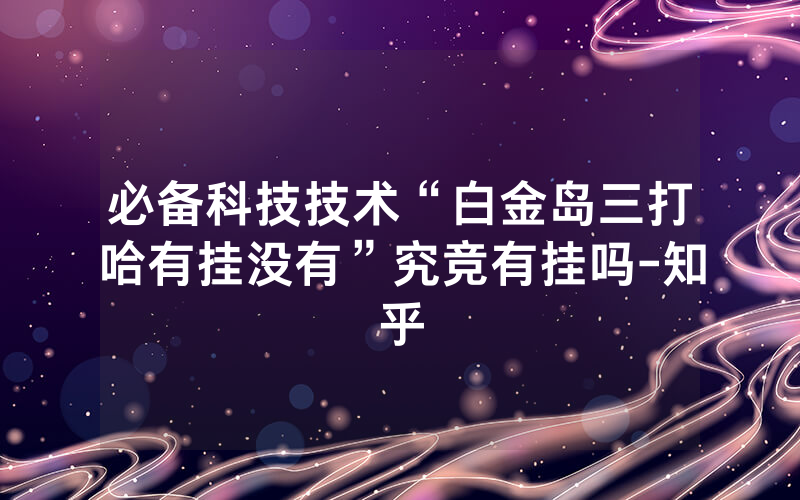 必备科技技术“白金岛三打哈有挂没有”究竞有挂吗-知乎