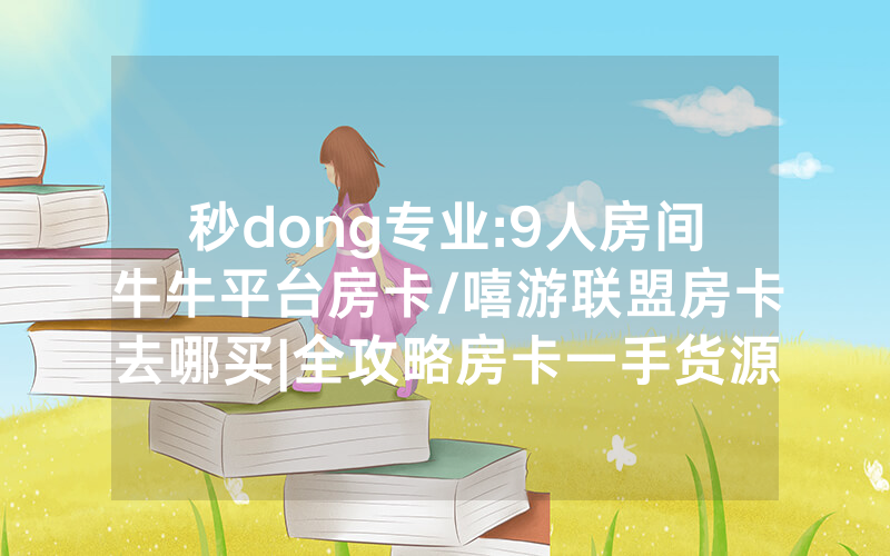 秒dong专业:9人房间牛牛平台房卡/嘻游联盟房卡去哪买|全攻略房卡一手货源