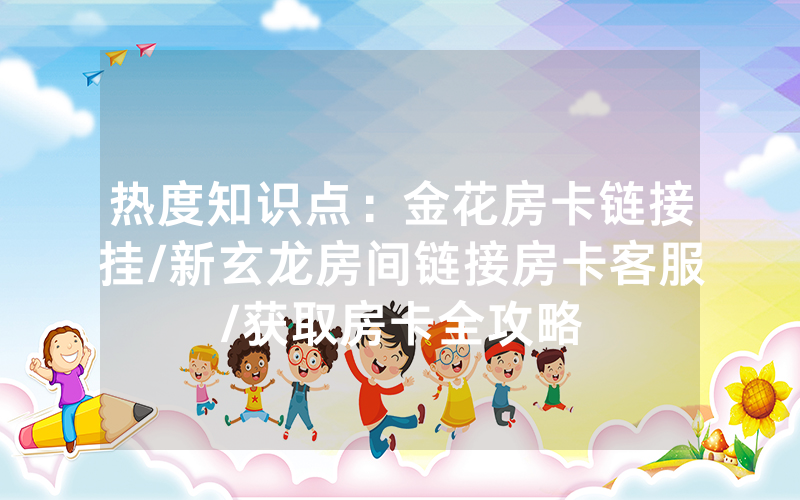 热度知识点：金花房卡链接挂/新玄龙房间链接房卡客服/获取房卡全攻略