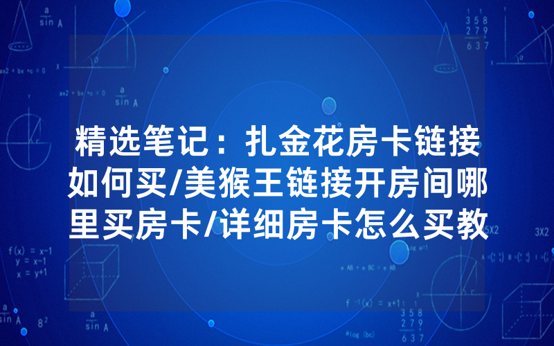 精选笔记：扎金花房卡链接如何买/美猴王链接开房间哪里买房卡/详细房卡怎么买教程