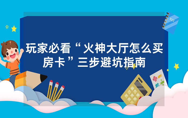 玩家必看“火神大厅怎么买房卡”三步避坑指南