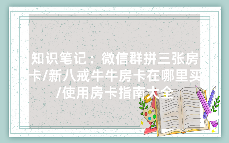 知识笔记：微信群拼三张房卡/新八戒牛牛房卡在哪里买/使用房卡指南大全