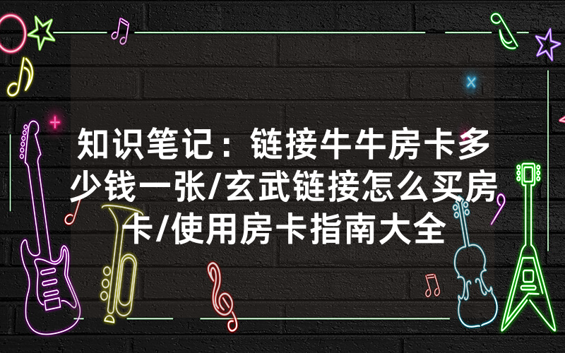 知识笔记：链接牛牛房卡多少钱一张/玄武链接怎么买房卡/使用房卡指南大全