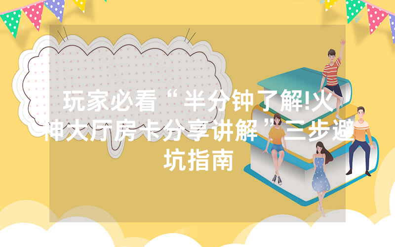 玩家必看“半分钟了解!火神大厅房卡分享讲解”三步避坑指南