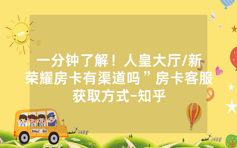 一分钟了解！人皇大厅/新荣耀房卡有渠道吗”房卡客服获取方式-知乎