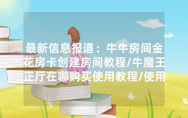 最新信息报道：牛牛房间金花房卡创建房间教程/牛魔王正厅在哪购买使用教程/使用房卡指南大全