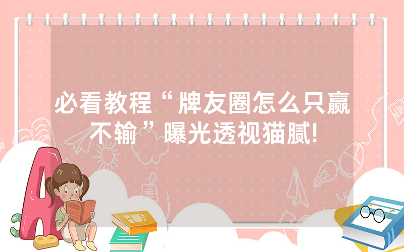必看教程“牌友圈怎么只赢不输”曝光透视猫腻!