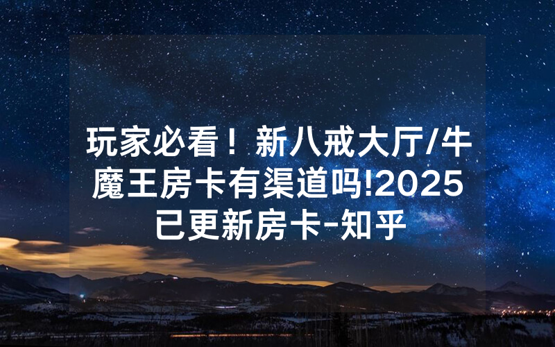 玩家必看！新八戒大厅/牛魔王房卡有渠道吗!2025已更新房卡-知乎