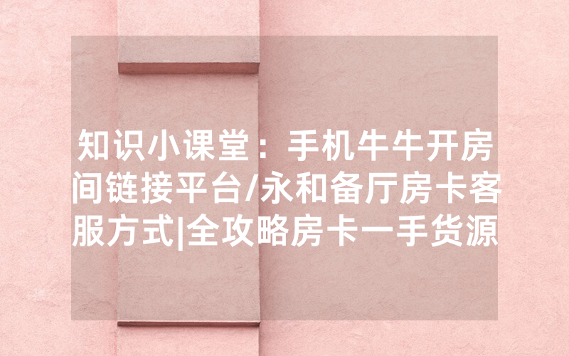 知识小课堂：手机牛牛开房间链接平台/永和备厅房卡客服方式|全攻略房卡一手货源