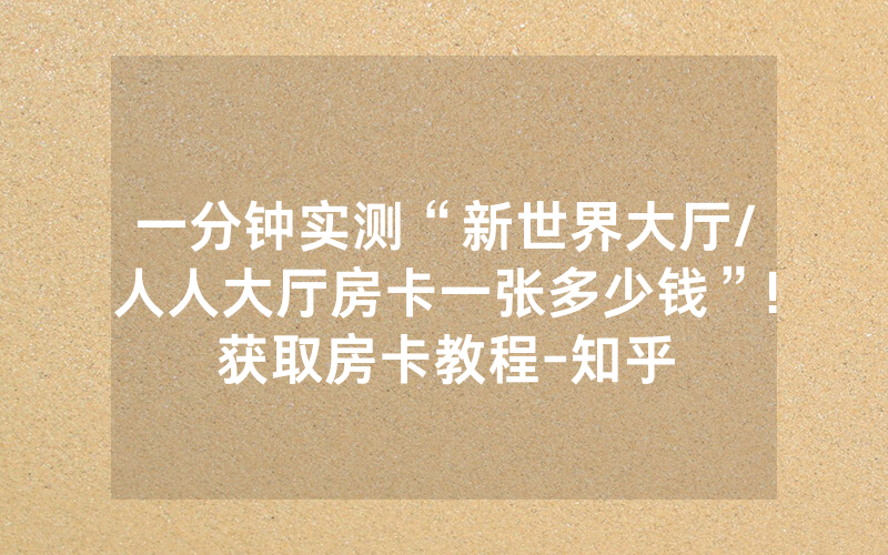 一分钟实测“新世界大厅/人人大厅房卡一张多少钱”!获取房卡教程-知乎