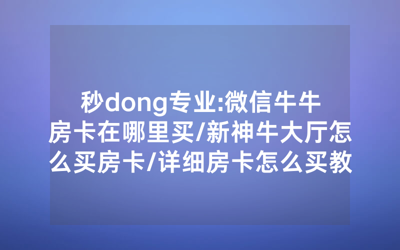 秒dong专业:微信牛牛房卡在哪里买/新神牛大厅怎么买房卡/详细房卡怎么买教程