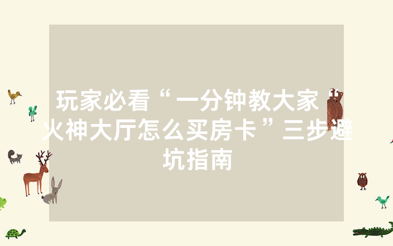 玩家必看“一分钟教大家“火神大厅怎么买房卡”三步避坑指南
