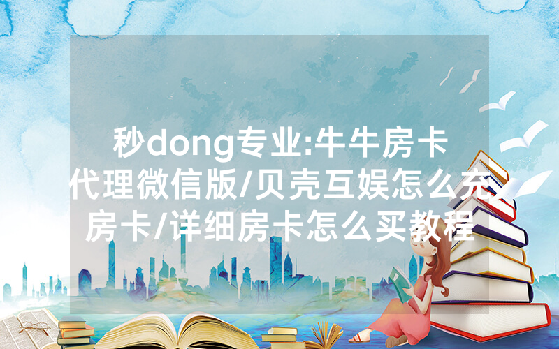 秒dong专业:牛牛房卡代理微信版/贝壳互娱怎么充房卡/详细房卡怎么买教程