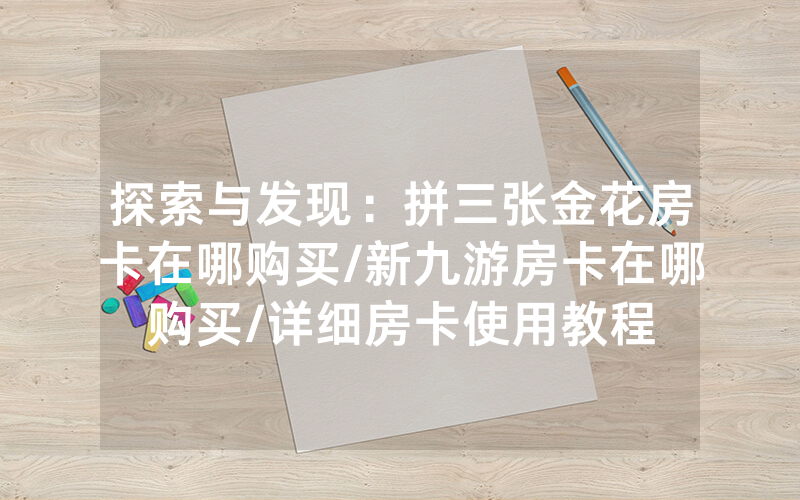 探索与发现：拼三张金花房卡在哪购买/新九游房卡在哪购买/详细房卡使用教程