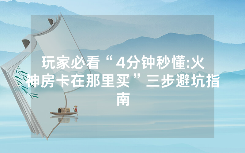 玩家必看“4分钟秒懂:火神房卡在那里买”三步避坑指南