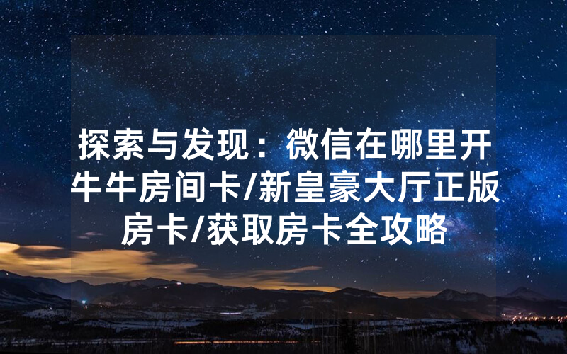 探索与发现：微信在哪里开牛牛房间卡/新皇豪大厅正版房卡/获取房卡全攻略