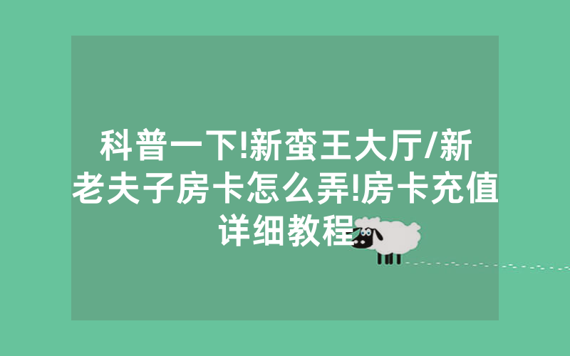 科普一下!新蛮王大厅/新老夫子房卡怎么弄!房卡充值详细教程