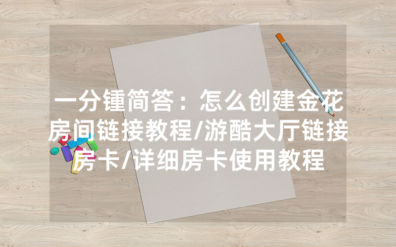 一分锺简答：怎么创建金花房间链接教程/游酷大厅链接房卡/详细房卡使用教程