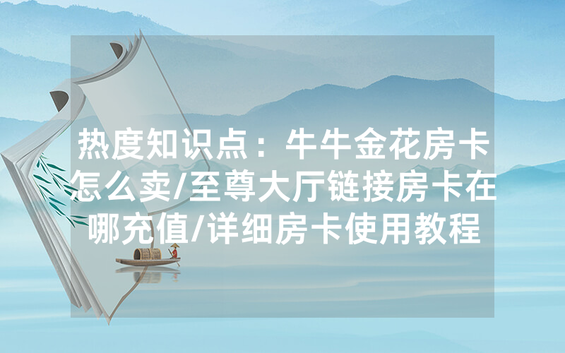 热度知识点：牛牛金花房卡怎么卖/至尊大厅链接房卡在哪充值/详细房卡使用教程