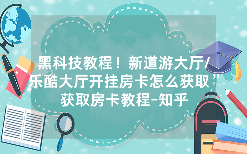 黑科技教程！新道游大厅/乐酷大厅开挂房卡怎么获取”获取房卡教程-知乎