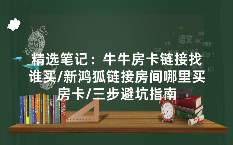 精选笔记：牛牛房卡链接找谁买/新鸿狐链接房间哪里买房卡/三步避坑指南