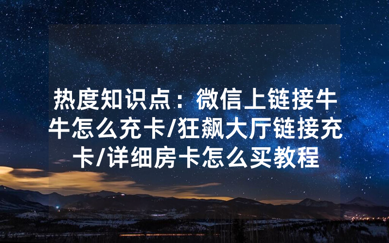 热度知识点：微信上链接牛牛怎么充卡/狂飙大厅链接充卡/详细房卡怎么买教程