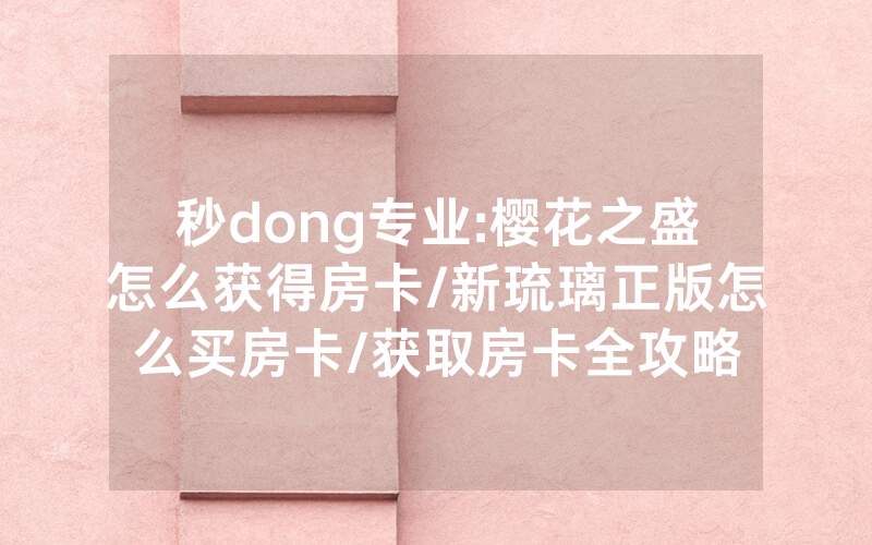秒dong专业:樱花之盛怎么获得房卡/新琉璃正版怎么买房卡/获取房卡全攻略