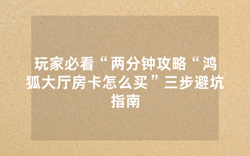 玩家必看“两分钟攻略“鸿狐大厅房卡怎么买”三步避坑指南