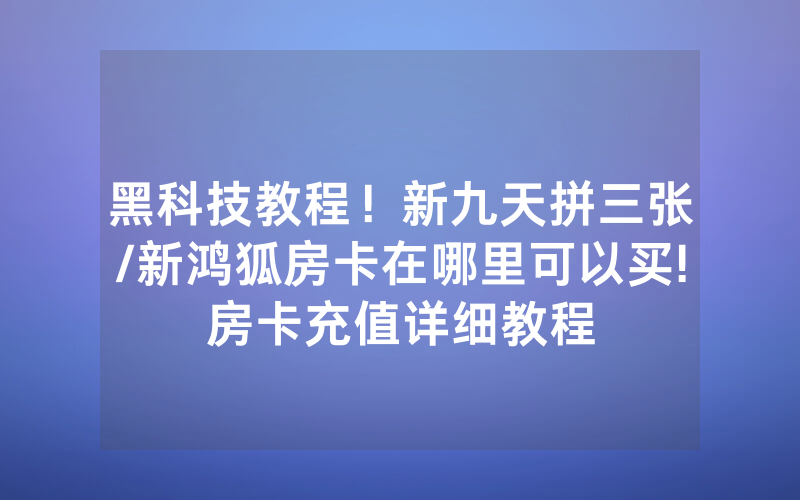 黑科技教程！新九天拼三张/新鸿狐房卡在哪里可以买!房卡充值详细教程