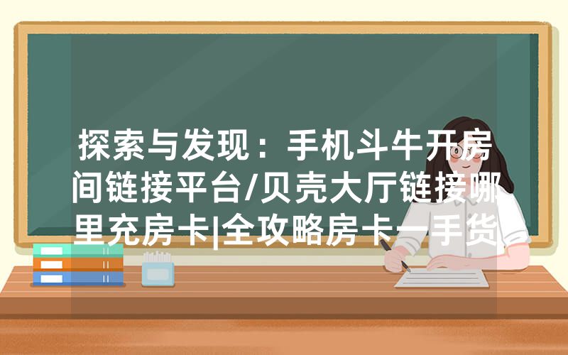探索与发现：手机斗牛开房间链接平台/贝壳大厅链接哪里充房卡|全攻略房卡一手货源