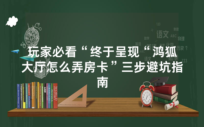玩家必看“终于呈现“鸿狐大厅怎么弄房卡”三步避坑指南