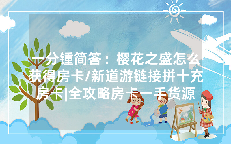一分锺简答：樱花之盛怎么获得房卡/新道游链接拼十充房卡|全攻略房卡一手货源