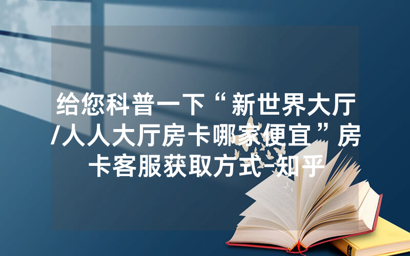 给您科普一下“新世界大厅/人人大厅房卡哪家便宜”房卡客服获取方式-知乎