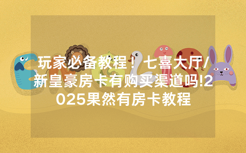 玩家必备教程！七喜大厅/新皇豪房卡有购买渠道吗!2025果然有房卡教程
