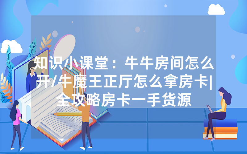 知识小课堂：牛牛房间怎么开/牛魔王正厅怎么拿房卡|全攻略房卡一手货源