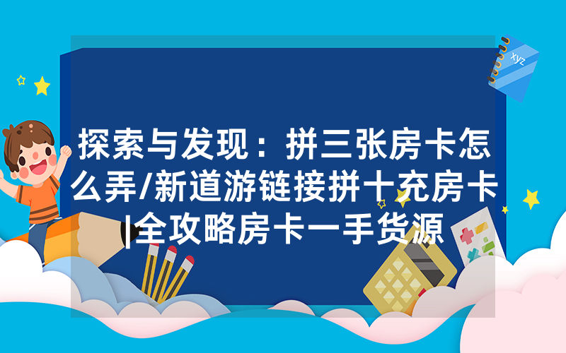 探索与发现：拼三张房卡怎么弄/新道游链接拼十充房卡|全攻略房卡一手货源