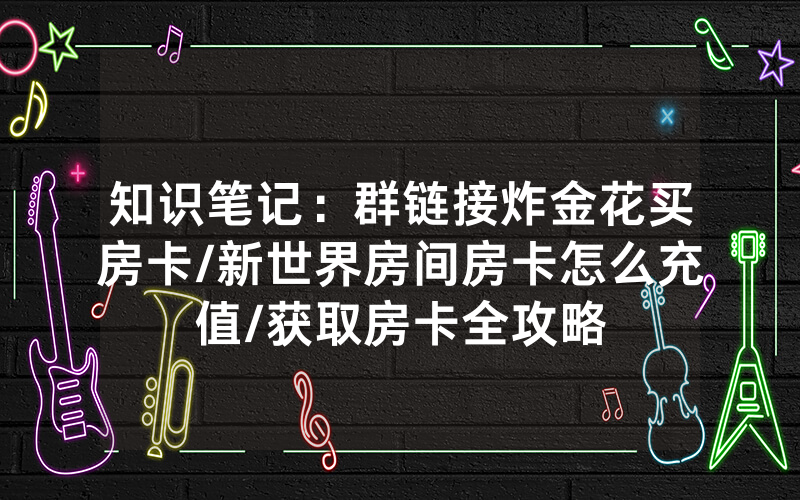 知识笔记：群链接炸金花买房卡/新世界房间房卡怎么充值/获取房卡全攻略