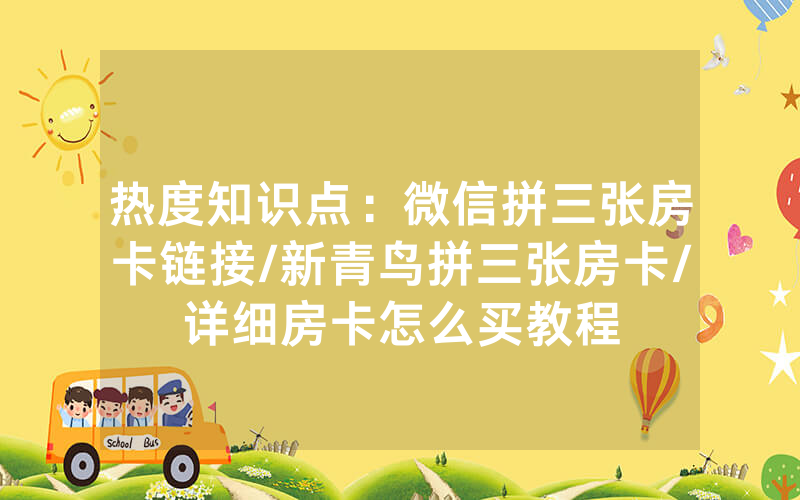 热度知识点：微信拼三张房卡链接/新青鸟拼三张房卡/详细房卡怎么买教程